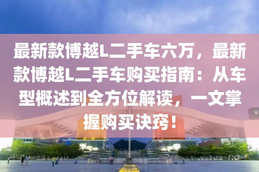 最新款博越L二手車六萬(wàn)，最新款博越L二手車購(gòu)買(mǎi)指南：從車型概述到全方位解讀，一文掌握購(gòu)買(mǎi)訣竅！