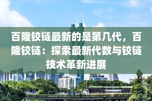 百隆鉸鏈最新的是第幾代，百隆鉸鏈：探索最新代數(shù)與鉸鏈技術(shù)革新進(jìn)展