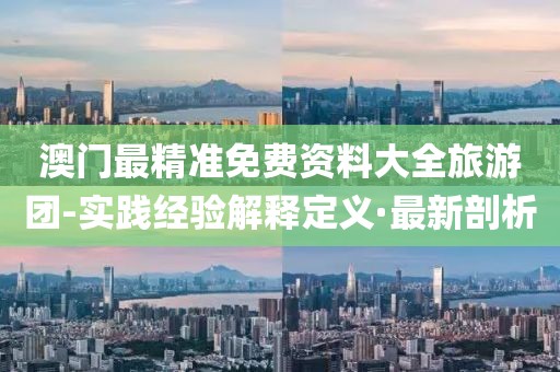 澳門最精準(zhǔn)免費(fèi)資料大全旅游團(tuán)-實(shí)踐經(jīng)驗(yàn)解釋定義·最新剖析