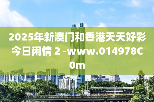 2025年新澳門和香港天天好彩今日閑情２-www.014978C0m