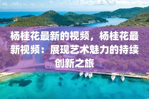 楊桂花最新的視頻，楊桂花最新視頻：展現(xiàn)藝術(shù)魅力的持續(xù)創(chuàng)新之旅