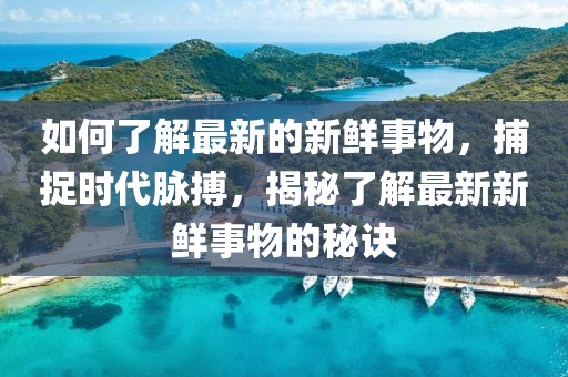 如何了解最新的新鮮事物，捕捉時代脈搏，揭秘了解最新新鮮事物的秘訣
