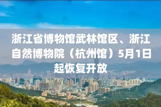 浙江省博物館武林館區(qū)、浙江自然博物院（杭州館）5月1日起恢復開放