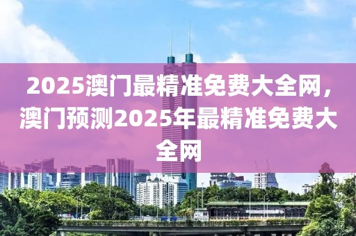 2025澳門最精準免費大全網(wǎng)，澳門預測2025年最精準免費大全網(wǎng)