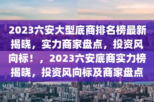 2023六安大型底商排名榜最新揭曉，實(shí)力商家盤點(diǎn)，投資風(fēng)向標(biāo)！，2023六安底商實(shí)力榜揭曉，投資風(fēng)向標(biāo)及商家盤點(diǎn)