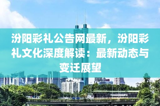 汾陽彩禮公告網(wǎng)最新，汾陽彩禮文化深度解讀：最新動態(tài)與變遷展望