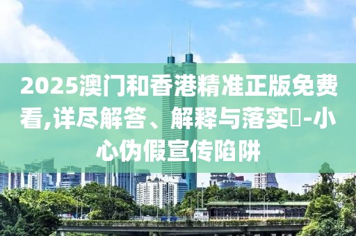 2025澳門和香港精準(zhǔn)正版免費(fèi)看,詳盡解答、解釋與落實(shí)?-小心偽假宣傳陷阱