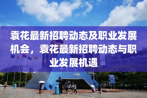 袁花最新招聘動(dòng)態(tài)及職業(yè)發(fā)展機(jī)會(huì)，袁花最新招聘動(dòng)態(tài)與職業(yè)發(fā)展機(jī)遇