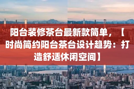 陽(yáng)臺(tái)裝修茶臺(tái)最新款簡(jiǎn)單，【時(shí)尚簡(jiǎn)約陽(yáng)臺(tái)茶臺(tái)設(shè)計(jì)趨勢(shì)：打造舒適休閑空間】