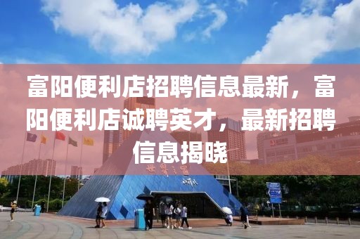 富陽便利店招聘信息最新，富陽便利店誠聘英才，最新招聘信息揭曉