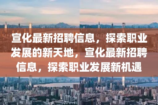 宣化最新招聘信息，探索職業(yè)發(fā)展的新天地，宣化最新招聘信息，探索職業(yè)發(fā)展新機遇