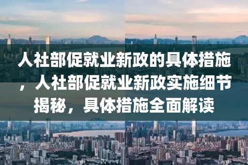 人社部促就業(yè)新政的具體措施，人社部促就業(yè)新政實(shí)施細(xì)節(jié)揭秘，具體措施全面解讀