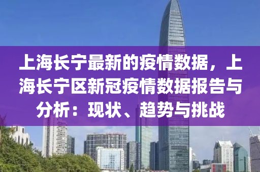 上海長寧最新的疫情數(shù)據(jù)，上海長寧區(qū)新冠疫情數(shù)據(jù)報告與分析：現(xiàn)狀、趨勢與挑戰(zhàn)