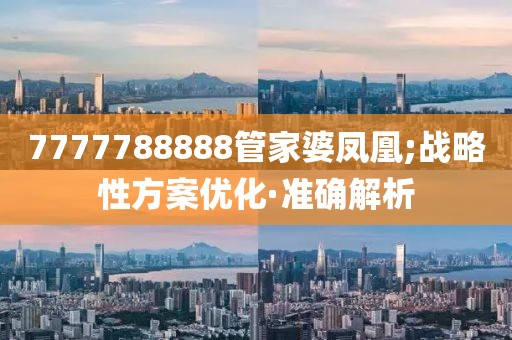 7777788888管家婆鳳凰;戰(zhàn)略性方案優(yōu)化·準(zhǔn)確解析