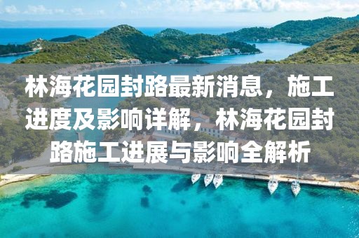 林?；▓@封路最新消息，施工進(jìn)度及影響詳解，林?；▓@封路施工進(jìn)展與影響全解析