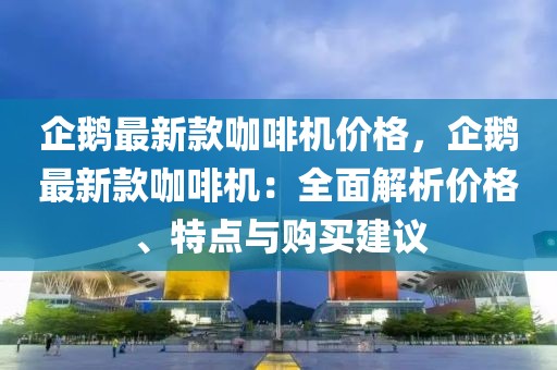 企鵝最新款咖啡機價格，企鵝最新款咖啡機：全面解析價格、特點與購買建議