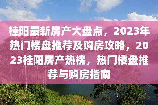 桂陽(yáng)最新房產(chǎn)大盤點(diǎn)，2023年熱門樓盤推薦及購(gòu)房攻略，2023桂陽(yáng)房產(chǎn)熱榜，熱門樓盤推薦與購(gòu)房指南