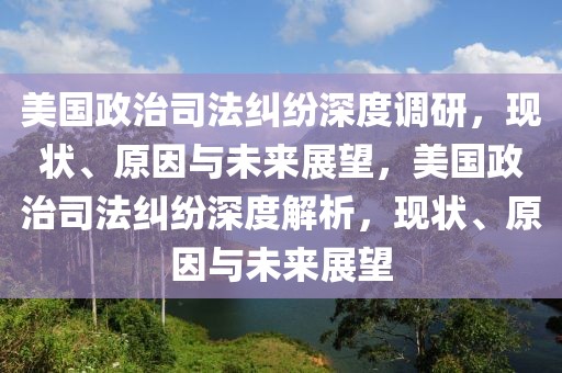 美國政治司法糾紛深度調(diào)研，現(xiàn)狀、原因與未來展望，美國政治司法糾紛深度解析，現(xiàn)狀、原因與未來展望