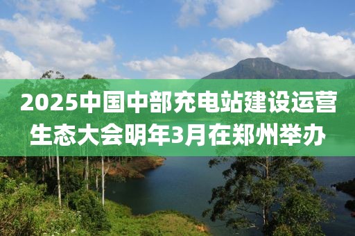 2025中國(guó)中部充電站建設(shè)運(yùn)營(yíng)生態(tài)大會(huì)明年3月在鄭州舉辦