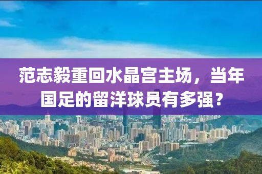 范志毅重回水晶宮主場，當年國足的留洋球員有多強？