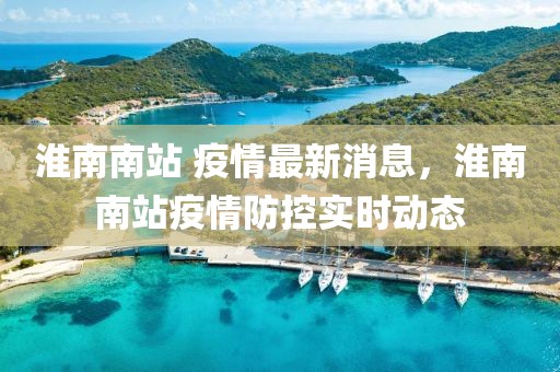 淮南南站 疫情最新消息，淮南南站疫情防控實時動態(tài)