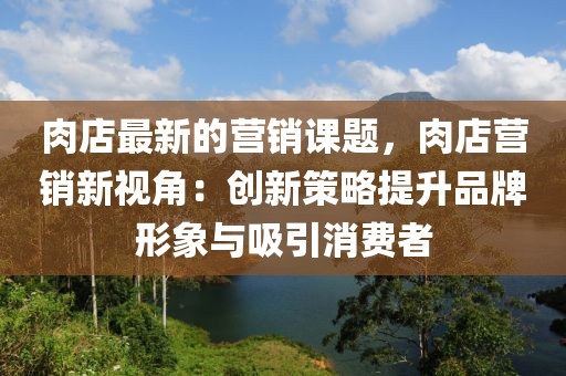 肉店最新的營(yíng)銷(xiāo)課題，肉店?duì)I銷(xiāo)新視角：創(chuàng)新策略提升品牌形象與吸引消費(fèi)者