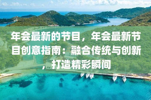 年會(huì)最新的節(jié)目，年會(huì)最新節(jié)目創(chuàng)意指南：融合傳統(tǒng)與創(chuàng)新，打造精彩瞬間