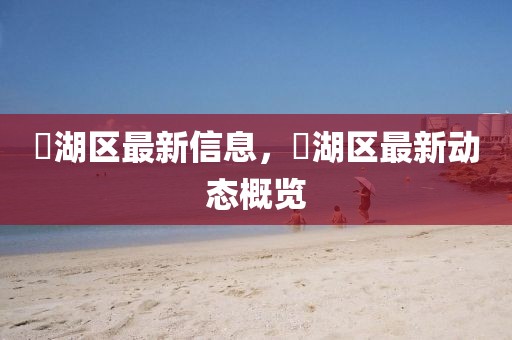 滆湖區(qū)最新信息，滆湖區(qū)最新動(dòng)態(tài)概覽