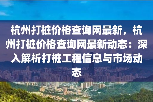 杭州打樁價(jià)格查詢網(wǎng)最新，杭州打樁價(jià)格查詢網(wǎng)最新動(dòng)態(tài)：深入解析打樁工程信息與市場動(dòng)態(tài)