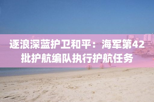 逐浪深藍(lán)護(hù)衛(wèi)和平：海軍第42批護(hù)航編隊(duì)執(zhí)行護(hù)航任務(wù)