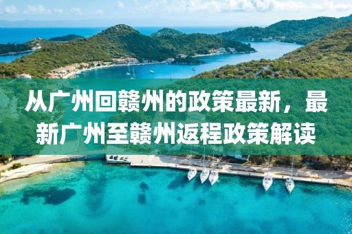 從廣州回贛州的政策最新，最新廣州至贛州返程政策解讀