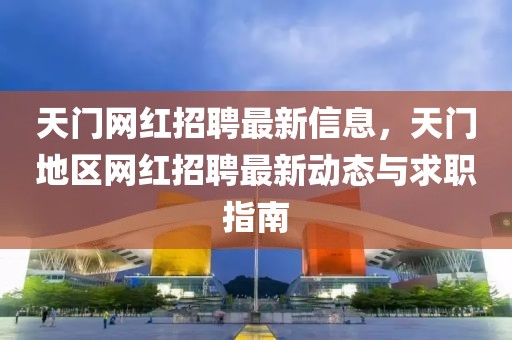 天門網(wǎng)紅招聘最新信息，天門地區(qū)網(wǎng)紅招聘最新動態(tài)與求職指南
