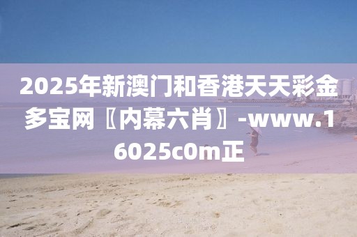 2025年新澳門和香港天天彩金多寶網(wǎng)〖內(nèi)幕六肖〗-www.16025c0m正