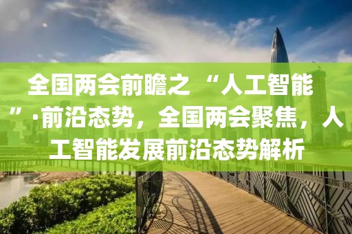 全國兩會前瞻之 “人工智能  ”·前沿態(tài)勢，全國兩會聚焦，人工智能發(fā)展前沿態(tài)勢解析