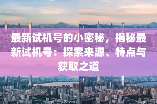 最新試機(jī)號的小密秘，揭秘最新試機(jī)號：探索來源、特點(diǎn)與獲取之道