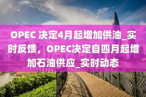 OPEC 決定4月起增加供油_實(shí)時反饋，OPEC決定自四月起增加石油供應(yīng)_實(shí)時動態(tài)