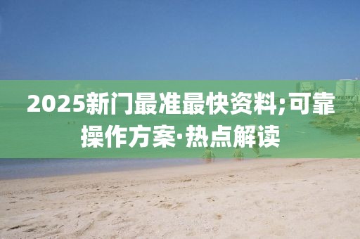 2025新門最準(zhǔn)最快資料;可靠操作方案·熱點(diǎn)解讀