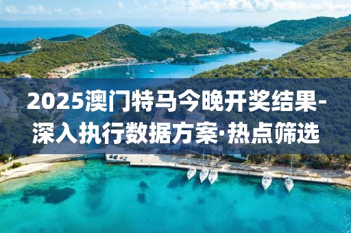 2025澳門特馬今晚開獎結(jié)果-深入執(zhí)行數(shù)據(jù)方案·熱點篩選