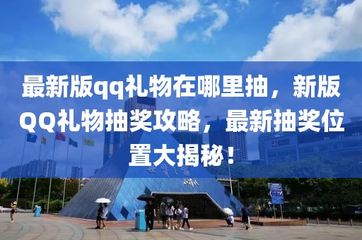 最新版qq禮物在哪里抽，新版QQ禮物抽獎攻略，最新抽獎位置大揭秘！