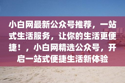 小白網(wǎng)最新公眾號(hào)推薦，一站式生活服務(wù)，讓你的生活更便捷！，小白網(wǎng)精選公眾號(hào)，開啟一站式便捷生活新體驗(yàn)
