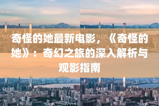 奇怪的她最新電影，《奇怪的她》：奇幻之旅的深入解析與觀影指南