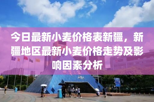 今日最新小麥價(jià)格表新疆，新疆地區(qū)最新小麥價(jià)格走勢及影響因素分析