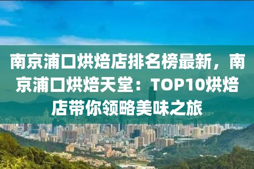 南京浦口烘焙店排名榜最新，南京浦口烘焙天堂：TOP10烘焙店帶你領(lǐng)略美味之旅