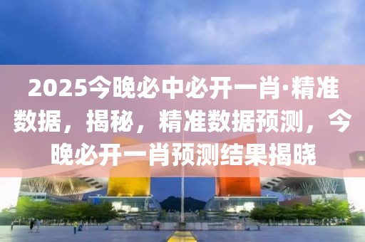 2025今晚必中必開一肖·精準(zhǔn)數(shù)據(jù)，揭秘，精準(zhǔn)數(shù)據(jù)預(yù)測(cè)，今晚必開一肖預(yù)測(cè)結(jié)果揭曉