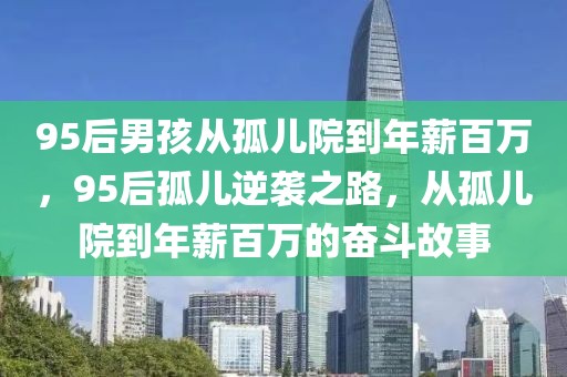 95后男孩從孤兒院到年薪百萬(wàn)，95后孤兒逆襲之路，從孤兒院到年薪百萬(wàn)的奮斗故事