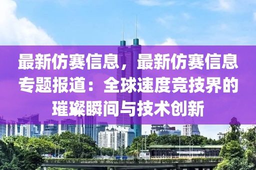 最新仿賽信息，最新仿賽信息專題報(bào)道：全球速度競(jìng)技界的璀璨瞬間與技術(shù)創(chuàng)新