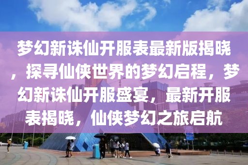 夢幻新誅仙開服表最新版揭曉，探尋仙俠世界的夢幻啟程，夢幻新誅仙開服盛宴，最新開服表揭曉，仙俠夢幻之旅啟航