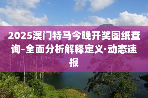 2025澳門特馬今晚開獎圖紙查詢-全面分析解釋定義·動態(tài)速報