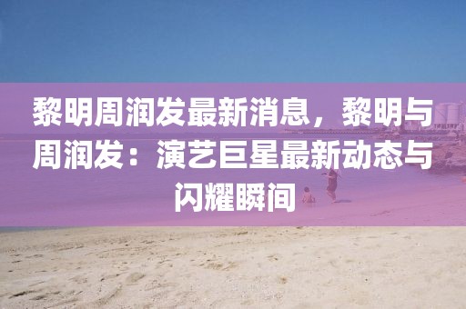 黎明周潤發(fā)最新消息，黎明與周潤發(fā)：演藝巨星最新動態(tài)與閃耀瞬間