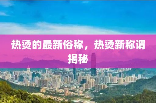 熱燙的最新俗稱，熱燙新稱謂揭秘